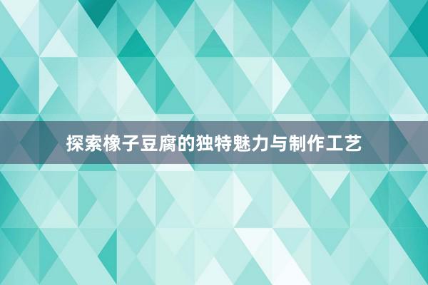 探索橡子豆腐的独特魅力与制作工艺