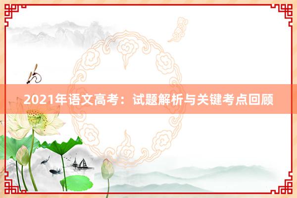 2021年语文高考：试题解析与关键考点回顾